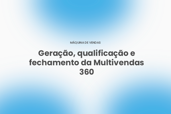 Como funciona o processo completo de geração, qualificação e fechamento da Multivendas 360