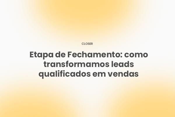 Etapa de Fechamento: como transformamos leads qualificados em vendas